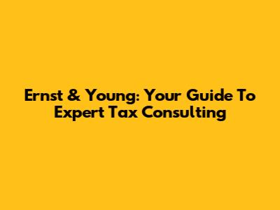 Ernst & Young: Your Guide To Expert Tax Consulting