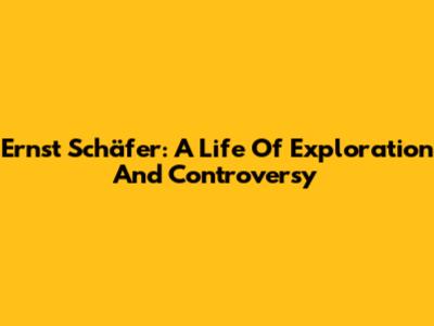 Ernst Schäfer: A Life Of Exploration And Controversy
