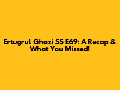 Ertugrul Ghazi S5 E69: A Recap & What You Missed!