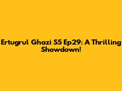 Ertugrul Ghazi S5 Ep29: A Thrilling Showdown!