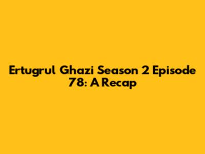 Ertugrul Ghazi Season 2 Episode 78: A Recap