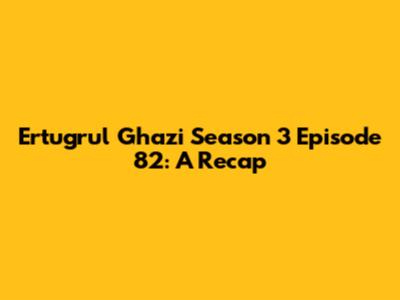Ertugrul Ghazi Season 3 Episode 82: A Recap