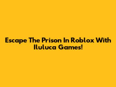 Escape The Prison In Roblox With Iluluca Games!
