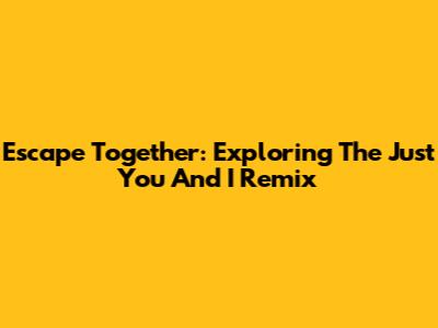 Escape Together: Exploring The 'Just You And I' Remix