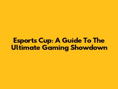 Esports Cup: A Guide To The Ultimate Gaming Showdown