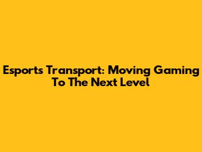 Esports Transport: Moving Gaming To The Next Level