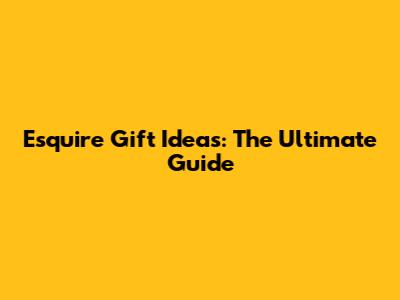 Esquire Gift Ideas: The Ultimate Guide