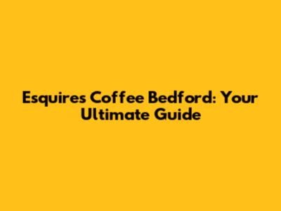 Esquires Coffee Bedford: Your Ultimate Guide