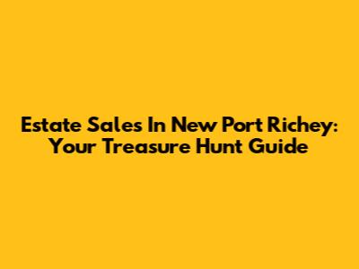 Estate Sales In New Port Richey: Your Treasure Hunt Guide