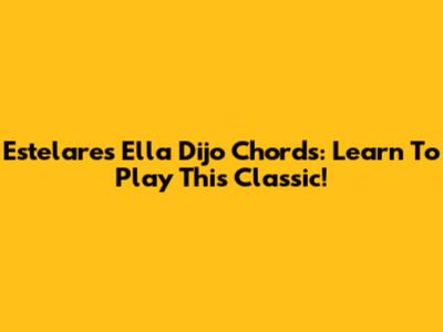 Estelares Ella Dijo Chords: Learn To Play This Classic!