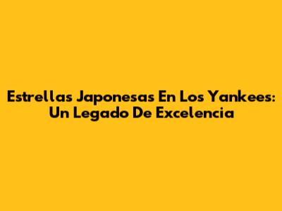 Estrellas Japonesas En Los Yankees: Un Legado De Excelencia