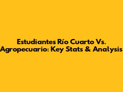 Estudiantes Río Cuarto Vs. Agropecuario: Key Stats & Analysis