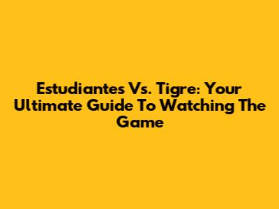 Estudiantes Vs. Tigre: Your Ultimate Guide To Watching The Game