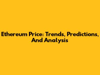 Ethereum Price: Trends, Predictions, And Analysis