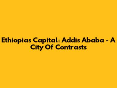 Ethiopia's Capital: Addis Ababa - A City Of Contrasts