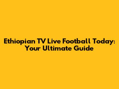 Ethiopian TV Live Football Today: Your Ultimate Guide