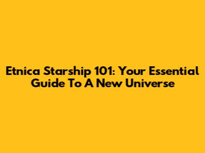 Etnica Starship 101: Your Essential Guide To A New Universe
