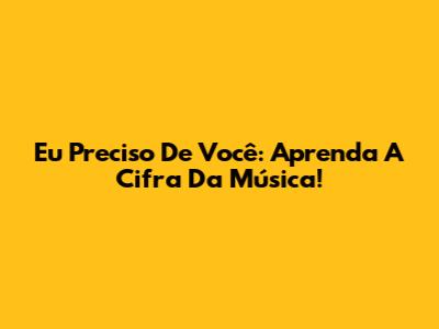 Eu Preciso De Você: Aprenda A Cifra Da Música!