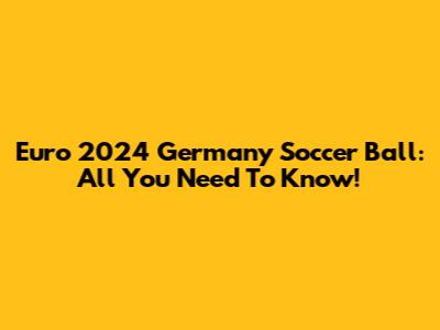 Euro 2024 Germany Soccer Ball: All You Need To Know!