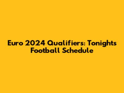 Euro 2024 Qualifiers: Tonight's Football Schedule