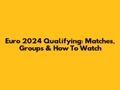 Euro 2024 Qualifying: Matches, Groups & How To Watch