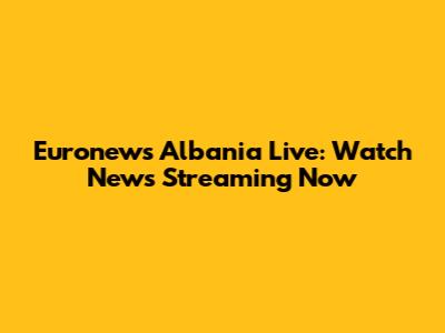 Euronews Albania Live: Watch News Streaming Now