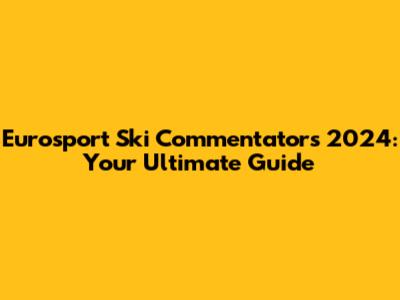 Eurosport Ski Commentators 2024: Your Ultimate Guide