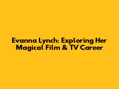 Evanna Lynch: Exploring Her Magical Film & TV Career