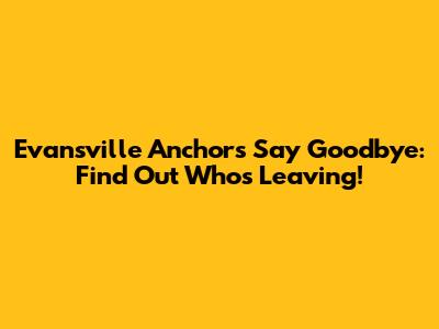 Evansville Anchors Say Goodbye: Find Out Who's Leaving!
