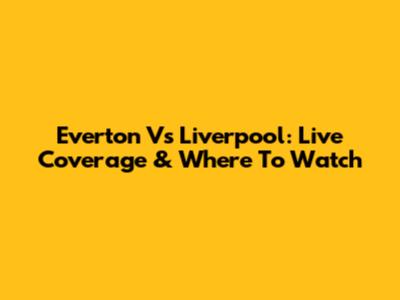 Everton Vs Liverpool: Live Coverage & Where To Watch