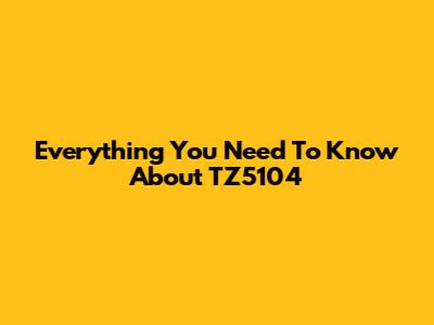Everything You Need To Know About TZ5104