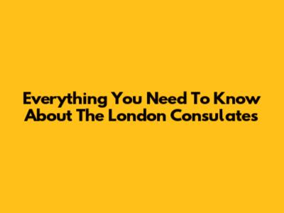 Everything You Need To Know About The London Consulates