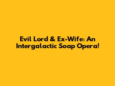 Evil Lord & Ex-Wife: An Intergalactic Soap Opera!