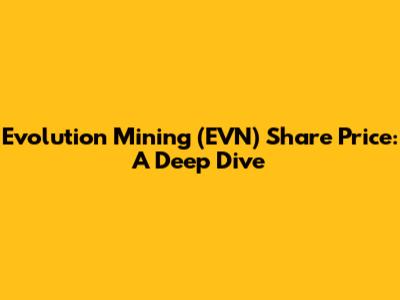 Evolution Mining (EVN) Share Price: A Deep Dive