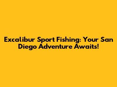 Excalibur Sport Fishing: Your San Diego Adventure Awaits!
