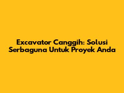 Excavator Canggih: Solusi Serbaguna Untuk Proyek Anda