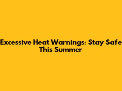 Excessive Heat Warnings: Stay Safe This Summer
