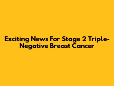 Exciting News For Stage 2 Triple-Negative Breast Cancer