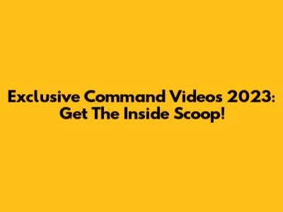 Exclusive Command Videos 2023: Get The Inside Scoop!
