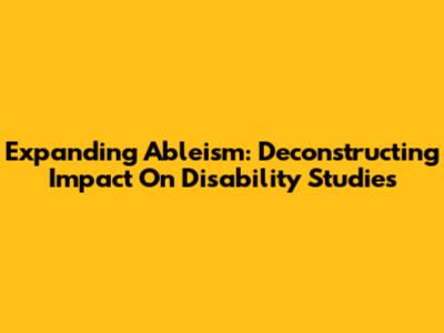 Expanding Ableism: Deconstructing Impact On Disability Studies