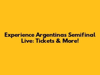 Experience Argentina's Semifinal Live: Tickets & More!