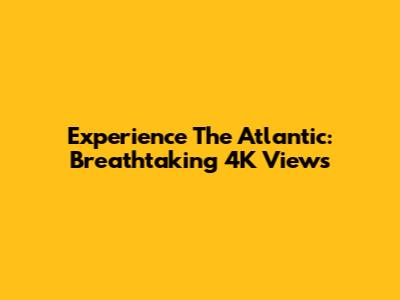 Experience The Atlantic: Breathtaking 4K Views