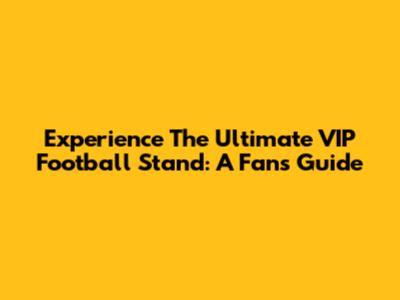 Experience The Ultimate VIP Football Stand: A Fan's Guide