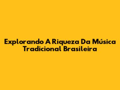 Explorando A Riqueza Da Música Tradicional Brasileira