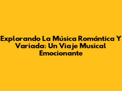 Explorando La Música Romántica Y Variada: Un Viaje Musical Emocionante