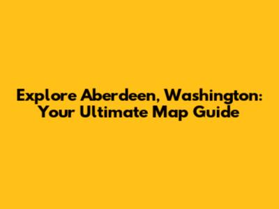 Explore Aberdeen, Washington: Your Ultimate Map Guide