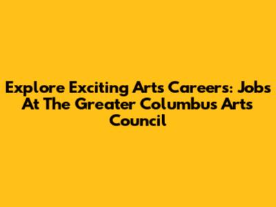 Explore Exciting Arts Careers: Jobs At The Greater Columbus Arts Council