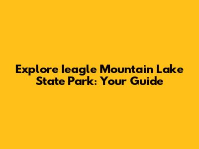 Explore Ieagle Mountain Lake State Park: Your Guide