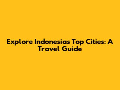 Explore Indonesia's Top Cities: A Travel Guide