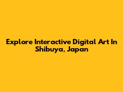 Explore Interactive Digital Art In Shibuya, Japan